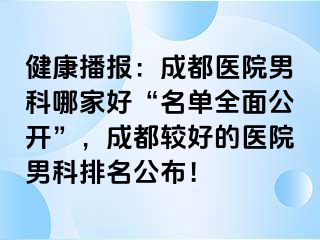 健康播报：成都医院男科哪家好“名单全面公开”，成都较好的医院男科排名公布！