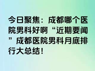 今日聚焦：成都哪个医院男科好啊“近期要闻”成都医院男科月底排行大总结！