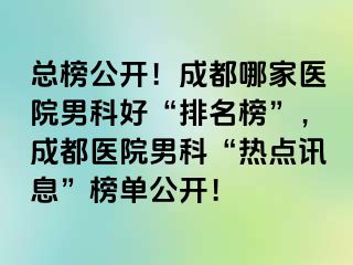 总榜公开！成都哪家医院男科好“排名榜”，成都医院男科“热点讯息”榜单公开！