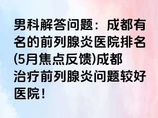 男科解答问题：成都有名的前列腺炎医院排名(5月焦点反馈)成都治疗前列腺炎问题较好医院！