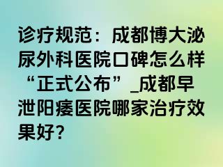 诊疗规范：成都博大泌尿外科医院口碑怎么样“正式公布”_成都早泄阳痿医院哪家治疗效果好？