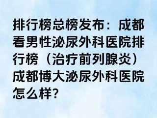 排行榜总榜发布：成都看男性泌尿外科医院排行榜（治疗前列腺炎）成都博大泌尿外科医院怎么样？