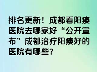 排名更新！成都看阳痿医院去哪家好“公开宣布”成都治疗阳痿好的医院有哪些？