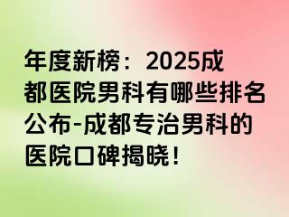 年度新榜：2025成都医院男科有哪些排名公布-成都专治男科的医院口碑揭晓！