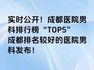 实时公开！成都医院男科排行榜“TOP5”成都排名较好的医院男科发布！