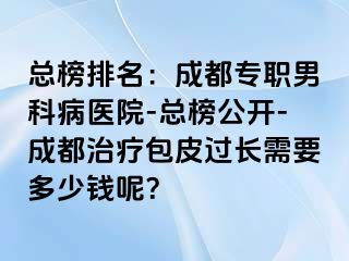 总榜排名：成都专职男科病医院-总榜公开-成都治疗包皮过长需要多少钱呢？