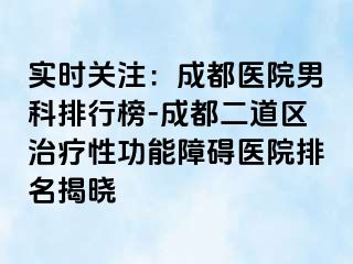 实时关注：成都医院男科排行榜-成都二道区治疗性功能障碍医院排名揭晓