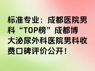 标准专业：成都医院男科“TOP榜”成都博大泌尿外科医院男科收费口碑评价公开！