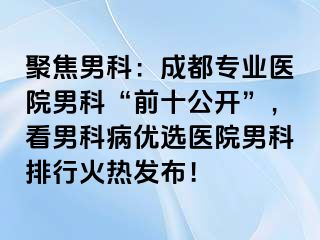 聚焦男科：成都专业医院男科“前十公开”，看男科病优选医院男科排行火热发布！