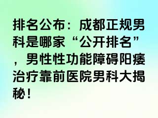 排名公布：成都正规男科是哪家“公开排名”，男性性功能障碍阳痿治疗靠前医院男科大揭秘！