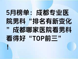 5月榜单：成都专业医院男科“排名有新变化”成都哪家医院看男科看得好“TOP前三”！